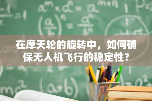在摩天轮的旋转中，如何确保无人机飞行的稳定性？