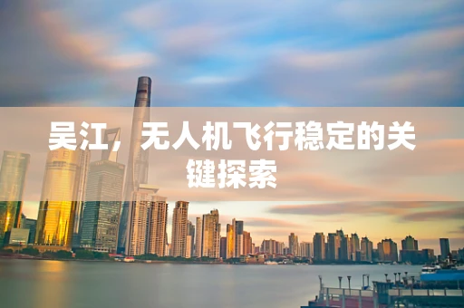 吴江，无人机飞行稳定的关键探索
