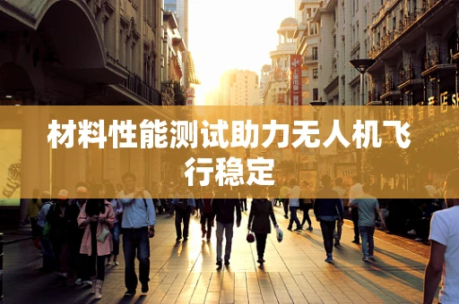 材料性能测试助力无人机飞行稳定