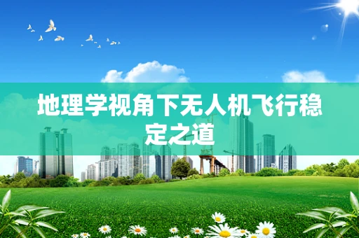 地理学视角下无人机飞行稳定之道