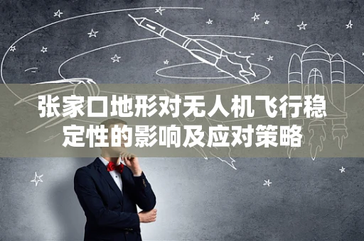 张家口地形对无人机飞行稳定性的影响及应对策略