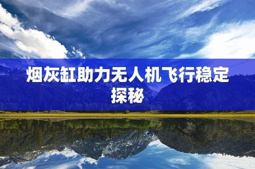 烟灰缸助力无人机飞行稳定探秘