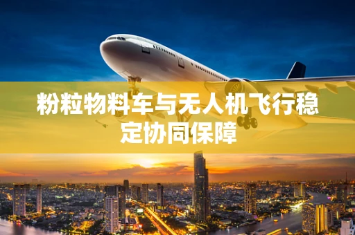 粉粒物料车与无人机飞行稳定协同保障