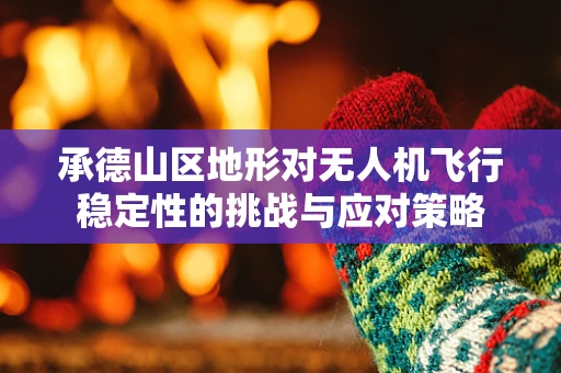 承德山区地形对无人机飞行稳定性的挑战与应对策略