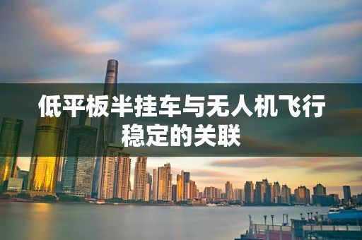 低平板半挂车与无人机飞行稳定的关联