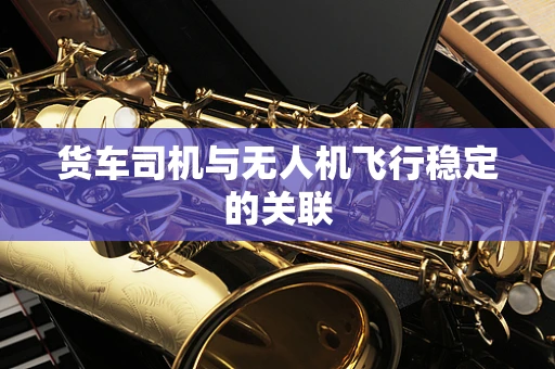 货车司机与无人机飞行稳定的关联