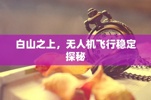 白山之上，无人机飞行稳定探秘