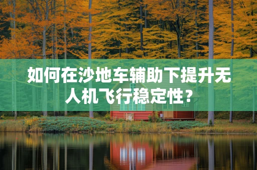 如何在沙地车辅助下提升无人机飞行稳定性？