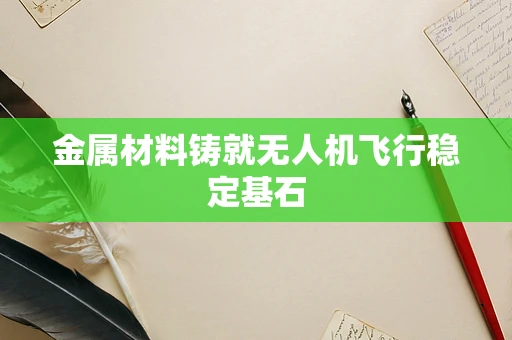金属材料铸就无人机飞行稳定基石