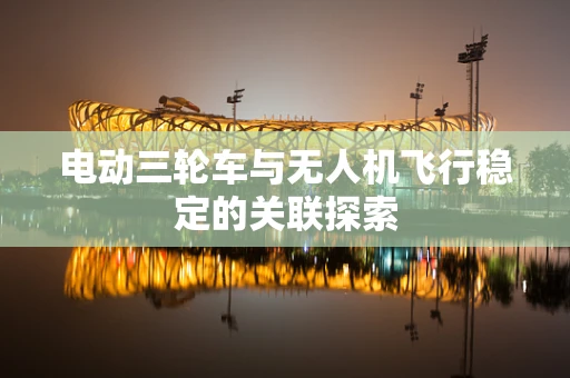 电动三轮车与无人机飞行稳定的关联探索