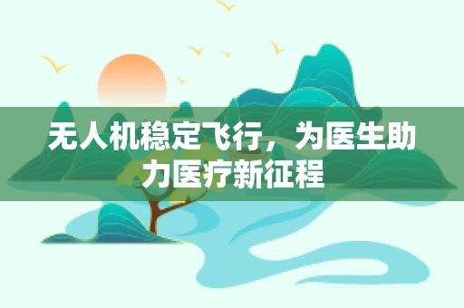 无人机稳定飞行，为医生助力医疗新征程