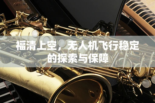 福清上空，无人机飞行稳定的探索与保障