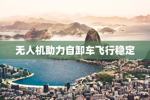 无人机助力自卸车飞行稳定