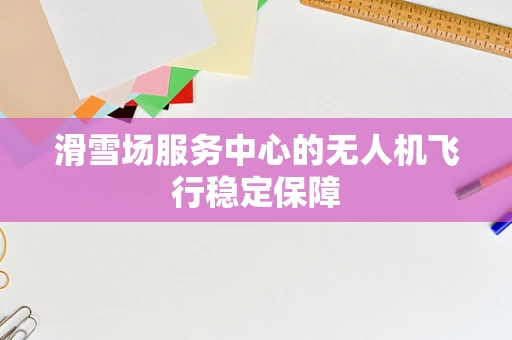 滑雪场服务中心的无人机飞行稳定保障