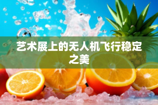 艺术展上的无人机飞行稳定之美