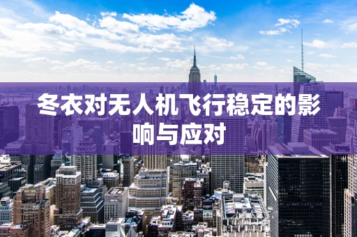 冬衣对无人机飞行稳定的影响与应对