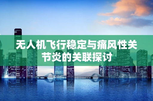 无人机飞行稳定与痛风性关节炎的关联探讨