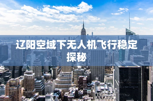 辽阳空域下无人机飞行稳定探秘