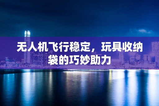 无人机飞行稳定，玩具收纳袋的巧妙助力
