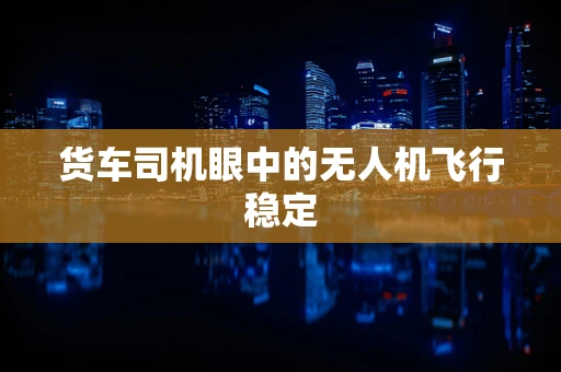 货车司机眼中的无人机飞行稳定