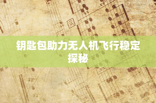钥匙包助力无人机飞行稳定探秘