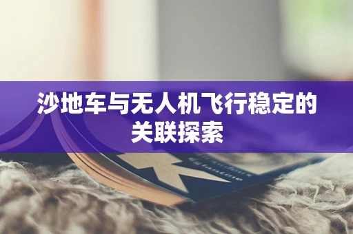沙地车与无人机飞行稳定的关联探索