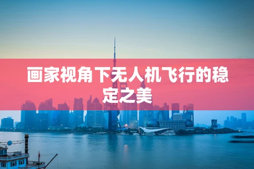 画家视角下无人机飞行的稳定之美