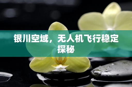 银川空域，无人机飞行稳定探秘