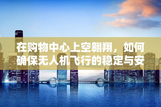 在购物中心上空翱翔，如何确保无人机飞行的稳定与安全？