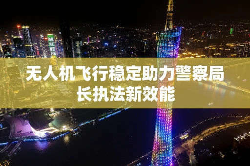 无人机飞行稳定助力警察局长执法新效能