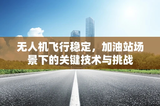 无人机飞行稳定，加油站场景下的关键技术与挑战
