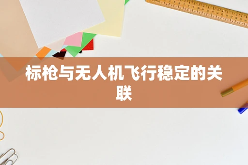 标枪与无人机飞行稳定的关联