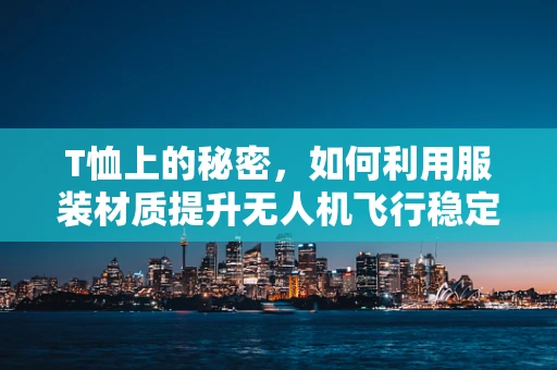 T恤上的秘密，如何利用服装材质提升无人机飞行稳定性？
