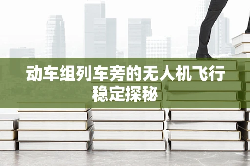 动车组列车旁的无人机飞行稳定探秘