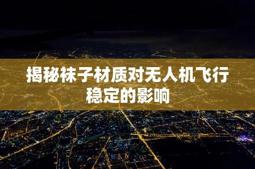揭秘袜子材质对无人机飞行稳定的影响