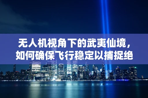 无人机视角下的武夷仙境，如何确保飞行稳定以捕捉绝美风光？