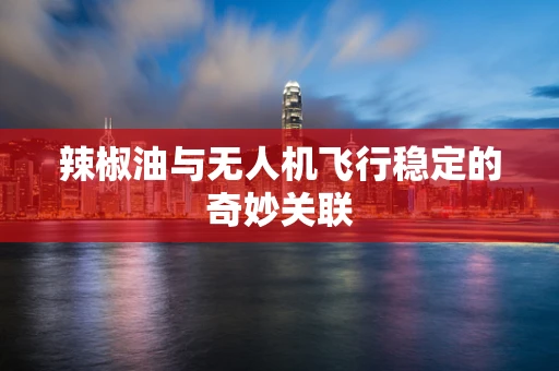 辣椒油与无人机飞行稳定的奇妙关联