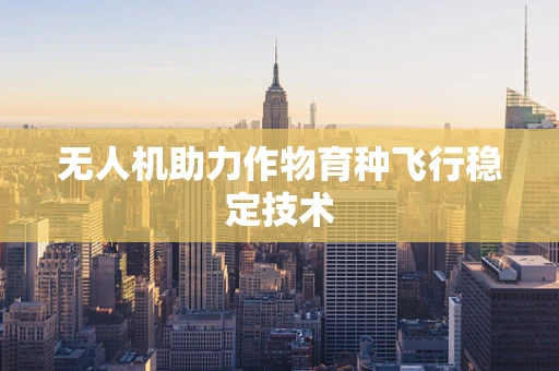 无人机助力作物育种飞行稳定技术