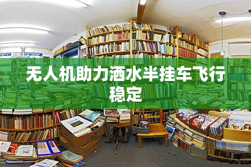 无人机助力洒水半挂车飞行稳定