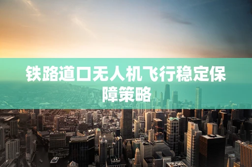 铁路道口无人机飞行稳定保障策略