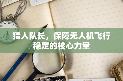 猎人队长，保障无人机飞行稳定的核心力量