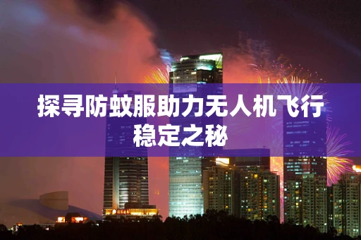 探寻防蚊服助力无人机飞行稳定之秘