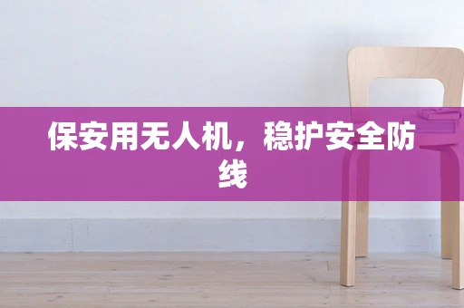 保安用无人机，稳护安全防线