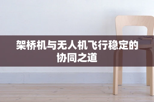 架桥机与无人机飞行稳定的协同之道