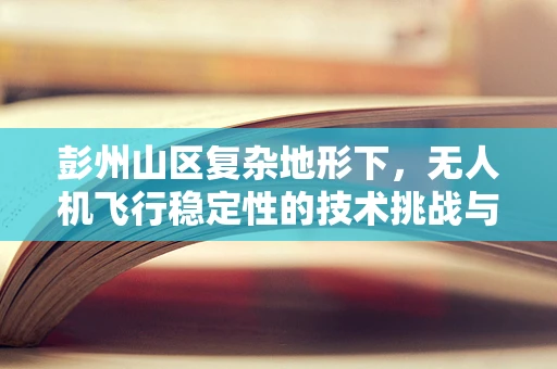 彭州山区复杂地形下，无人机飞行稳定性的技术挑战与解决方案