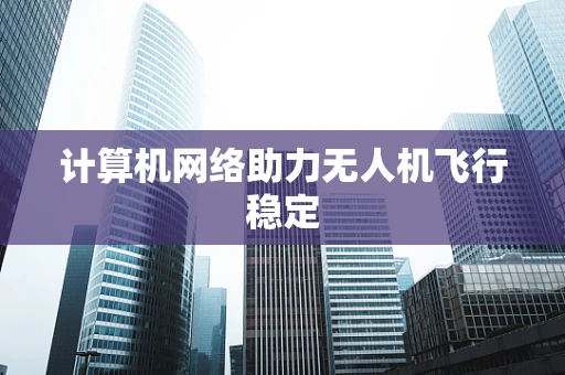 计算机网络助力无人机飞行稳定
