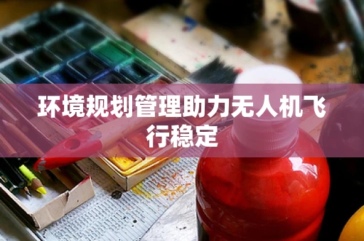 环境规划管理助力无人机飞行稳定