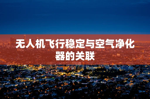 无人机飞行稳定与空气净化器的关联