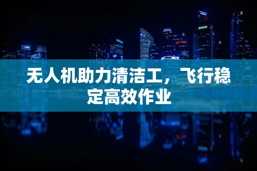 无人机助力清洁工，飞行稳定高效作业