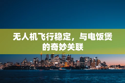无人机飞行稳定，与电饭煲的奇妙关联